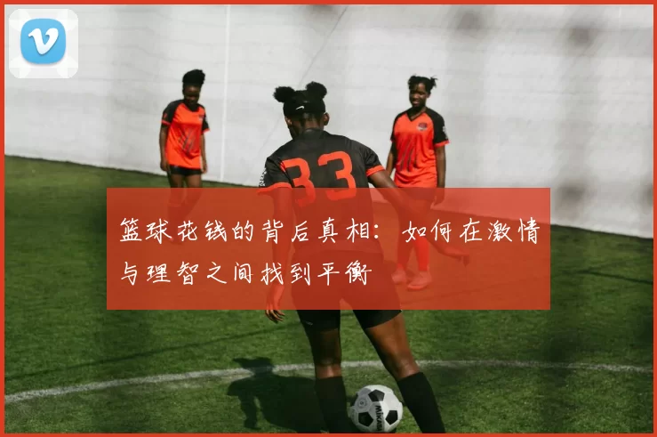 篮球花钱的背后真相：如何在激情与理智之间找到平衡