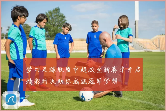 梦幻足球联盟中超版全新赛季开启精彩对决助你成就冠军梦想