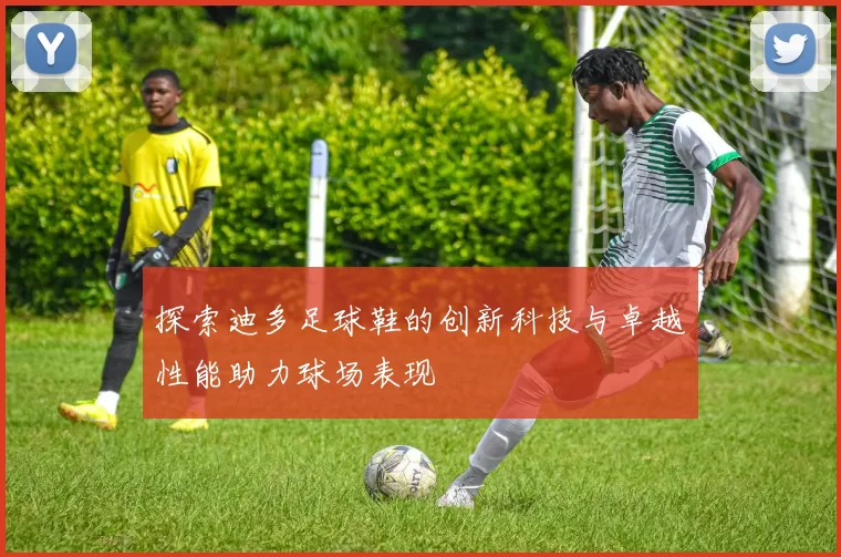 探索迪多足球鞋的创新科技与卓越性能助力球场表现