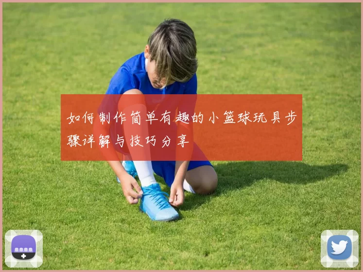 如何制作简单有趣的小篮球玩具步骤详解与技巧分享