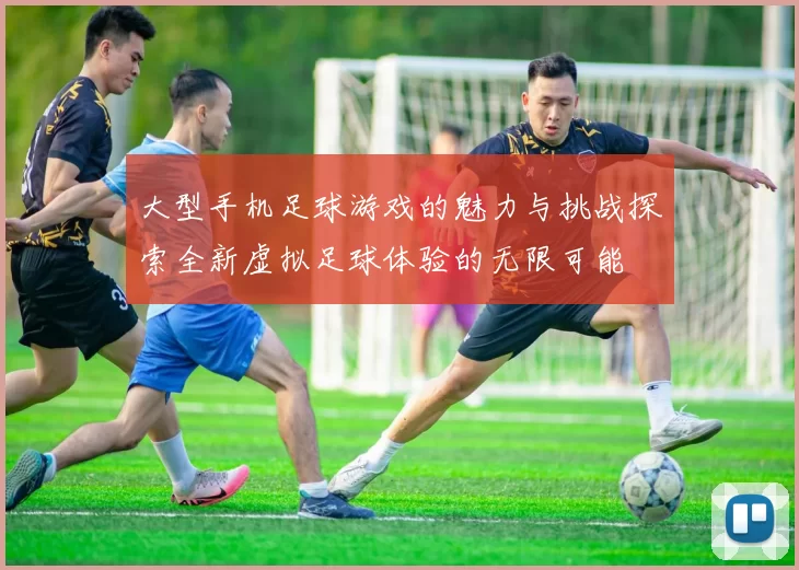 大型手机足球游戏的魅力与挑战探索全新虚拟足球体验的无限可能