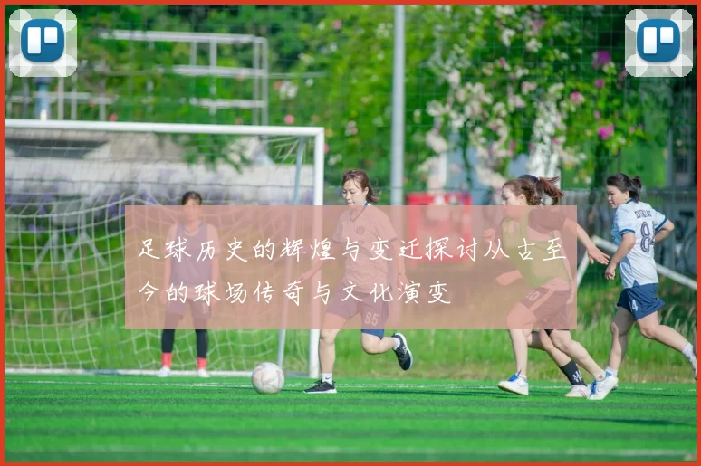 足球历史的辉煌与变迁探讨从古至今的球场传奇与文化演变