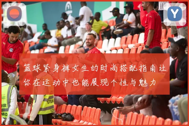 篮球紧身裤女生的时尚搭配指南让你在运动中也能展现个性与魅力