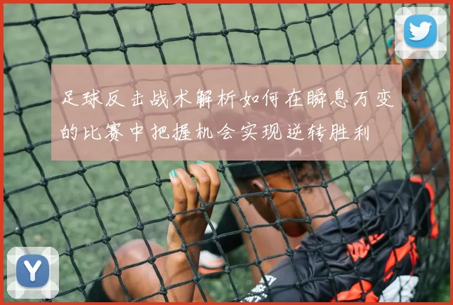 足球反击战术解析如何在瞬息万变的比赛中把握机会实现逆转胜利