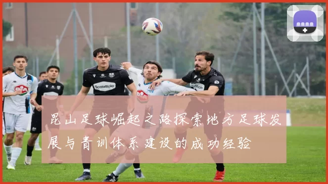 昆山足球崛起之路探索地方足球发展与青训体系建设的成功经验