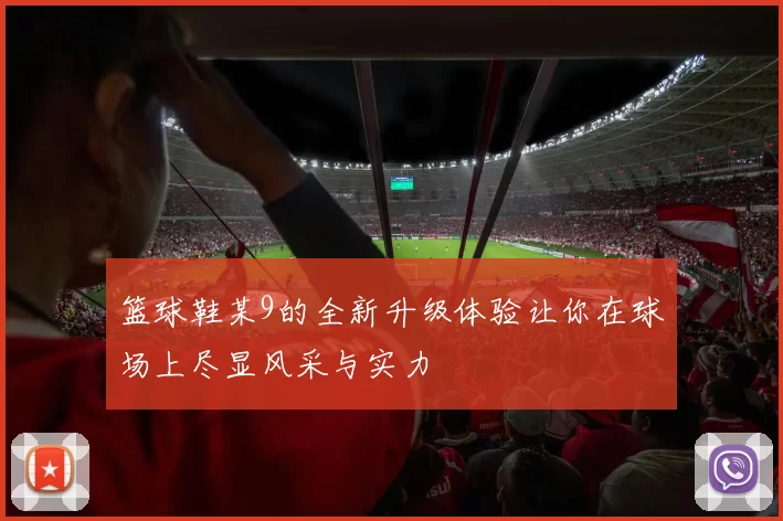 篮球鞋某9的全新升级体验让你在球场上尽显风采与实力