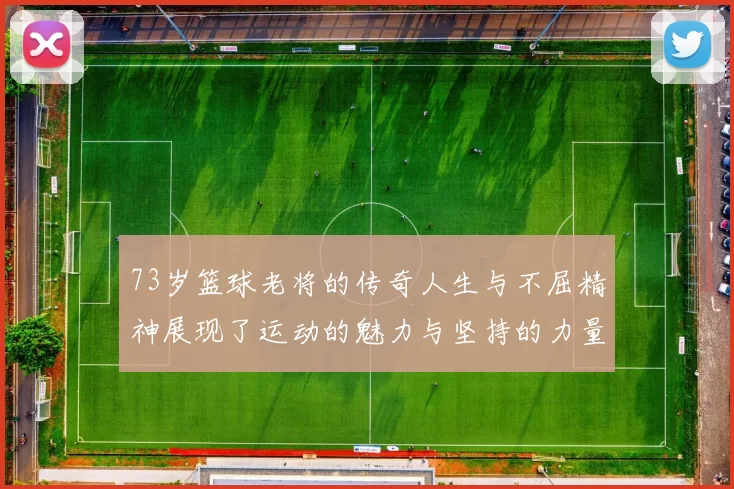 73岁篮球老将的传奇人生与不屈精神展现了运动的魅力与坚持的力量