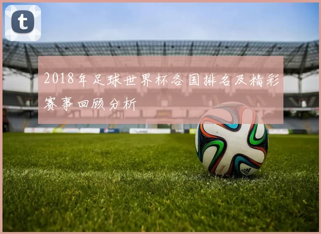 2018年足球世界杯各国排名及精彩赛事回顾分析