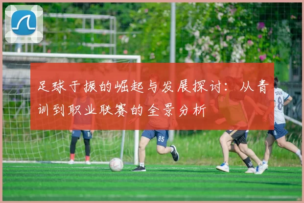 足球于振的崛起与发展探讨：从青训到职业联赛的全景分析